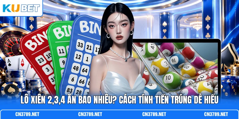 Lô Xiên 2,3,4 Ăn Bao Nhiêu? Cách Tính Tiền Trúng Dễ Hiểu