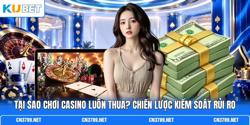 Tại Sao Chơi Casino Luôn Thua? Chiến Lược Kiểm Soát Rủi Ro