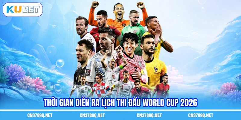 Thời gian diễn ra lịch thi đấu World Cup 2026